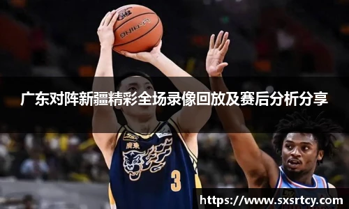 广东对阵新疆精彩全场录像回放及赛后分析分享