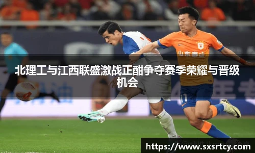 北理工与江西联盛激战正酣争夺赛季荣耀与晋级机会